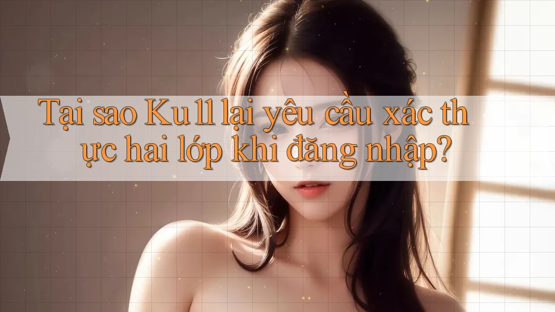 Tại sao Ku11 lại yêu cầu xác thực hai lớp khi đăng nhập? Tại sao Ku11 lại yêu cầu xác thực hai lớp khi đăng nhập?
