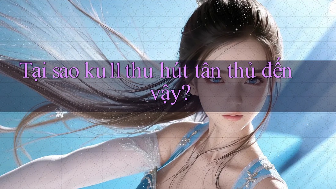 Tại sao ku11 thu hút tân thủ đến vậy? Tại sao ku11 thu hút tân thủ đến vậy?