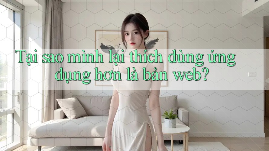 Tại sao mình lại thích dùng ứng dụng hơn là bản web?