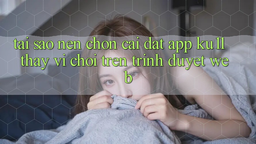 Tại Sao Nên Chọn Cài đặt App Ku11 Thay Vì Chơi Trên Trình Duyệt Web? Tại Sao Nên Chọn Cài đặt App Ku11 Thay Vì Chơi Trên Trình Duyệt Web?