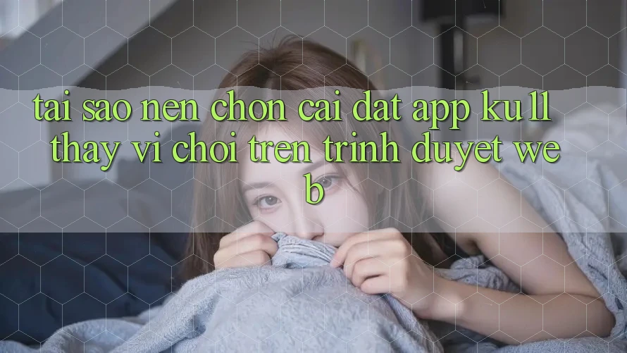 Tại Sao Nên Chọn Cài đặt App Ku11 Thay Vì Chơi Trên Trình Duyệt Web? Tại Sao Nên Chọn Cài đặt App Ku11 Thay Vì Chơi Trên Trình Duyệt Web?
