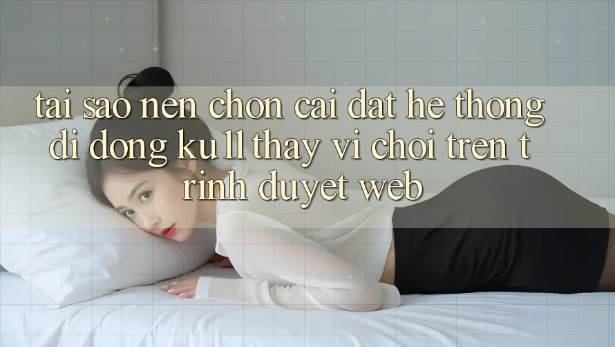 Tại Sao Nên Chọn Cài đặt Hệ thống di động Ku11 Thay Vì Chơi Trên Trình Duyệt Web? Tại Sao Nên Chọn Cài đặt Hệ thống di động Ku11 Thay Vì Chơi Trên Trình Duyệt Web?