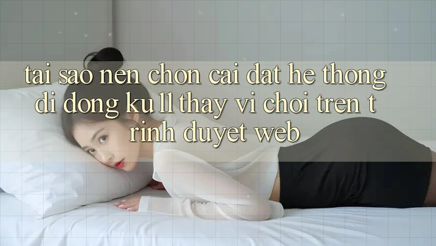 Tại Sao Nên Chọn Cài đặt Hệ thống di động Ku11 Thay Vì Chơi Trên Trình Duyệt Web? Tại Sao Nên Chọn Cài đặt Hệ thống di động Ku11 Thay Vì Chơi Trên Trình Duyệt Web?