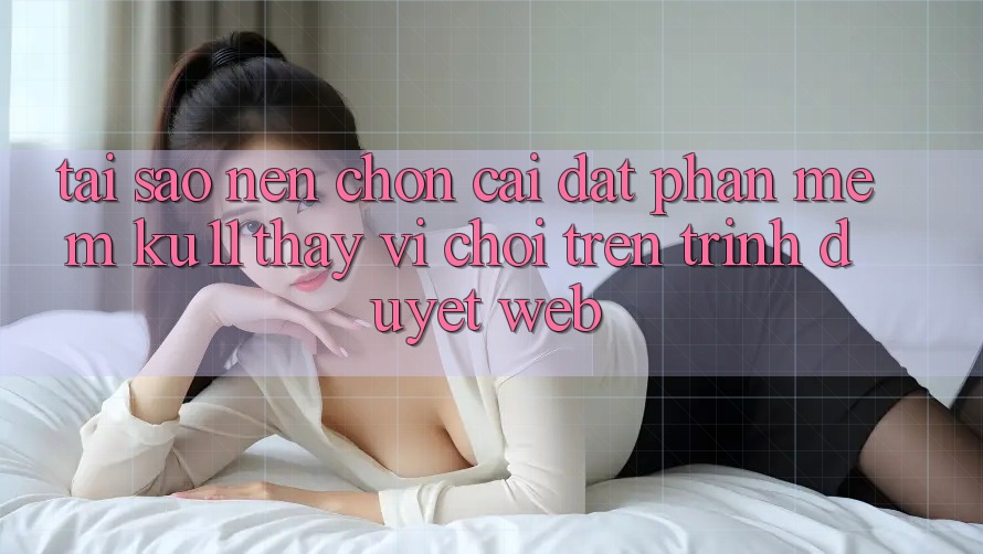Tại Sao Nên Chọn Cài đặt Phần mềm Ku11 Thay Vì Chơi Trên Trình Duyệt Web? Tại Sao Nên Chọn Cài đặt Phần mềm Ku11 Thay Vì Chơi Trên Trình Duyệt Web?