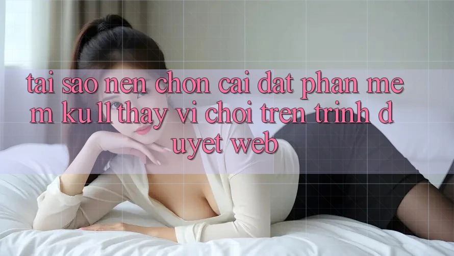Tại Sao Nên Chọn Cài đặt Phần mềm Ku11 Thay Vì Chơi Trên Trình Duyệt Web? Tại Sao Nên Chọn Cài đặt Phần mềm Ku11 Thay Vì Chơi Trên Trình Duyệt Web?