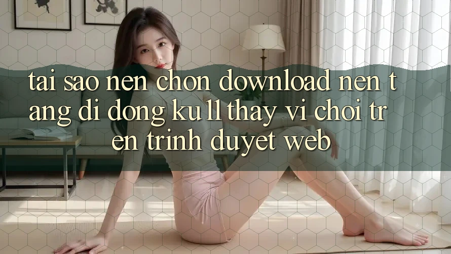 Tại Sao Nên Chọn Download Nền tảng di động Ku11 Thay Vì Chơi Trên Trình Duyệt Web? Tại Sao Nên Chọn Download Nền tảng di động Ku11 Thay Vì Chơi Trên Trình Duyệt Web?
