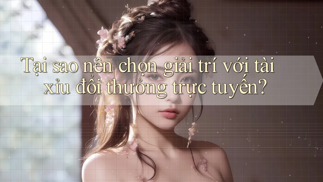 Tại sao nên chọn giải trí với tài xỉu đổi thưởng trực tuyến?