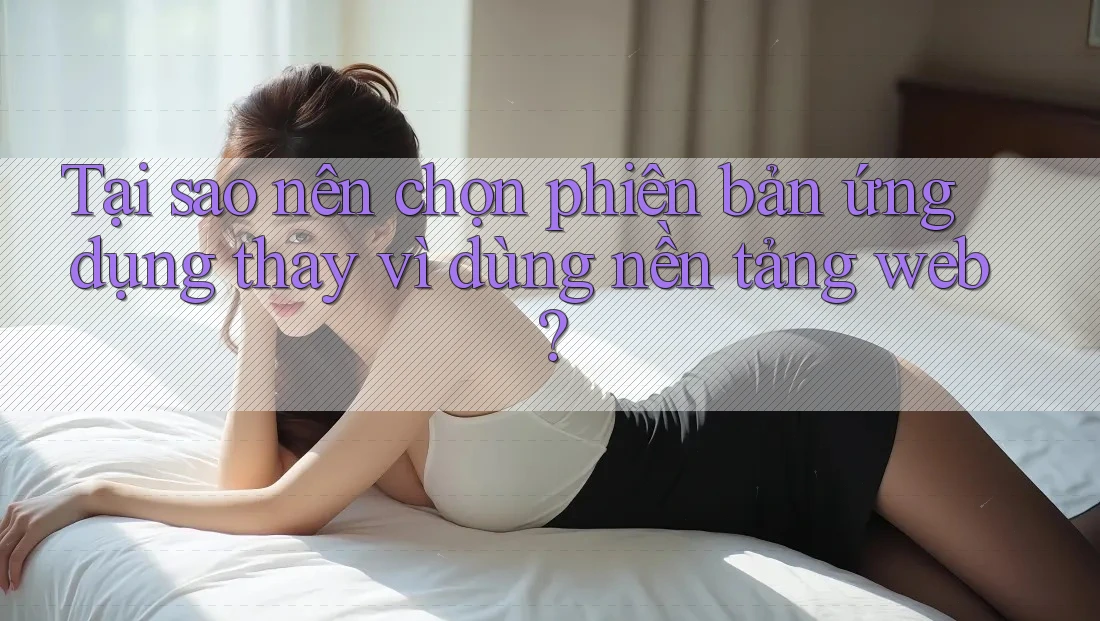 Tại sao nên chọn phiên bản ứng dụng thay vì dùng nền tảng web? Tại sao nên chọn phiên bản ứng dụng thay vì dùng nền tảng web?