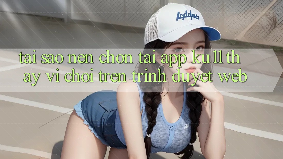 Tại Sao Nên Chọn Tải App Ku11 Thay Vì Chơi Trên Trình Duyệt Web? Tại Sao Nên Chọn Tải App Ku11 Thay Vì Chơi Trên Trình Duyệt Web?