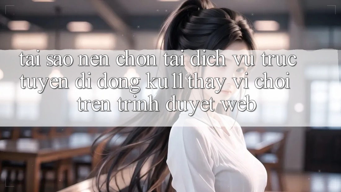 Tại Sao Nên Chọn Tải Dịch vụ trực tuyến di động Ku11 Thay Vì Chơi Trên Trình Duyệt Web? Tại Sao Nên Chọn Tải Dịch vụ trực tuyến di động Ku11 Thay Vì Chơi Trên Trình Duyệt Web?