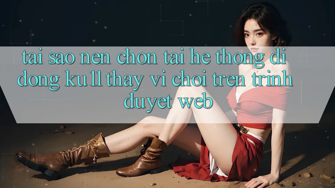 Tại Sao Nên Chọn Tải Hệ thống di động Ku11 Thay Vì Chơi Trên Trình Duyệt Web? Tại Sao Nên Chọn Tải Hệ thống di động Ku11 Thay Vì Chơi Trên Trình Duyệt Web?
