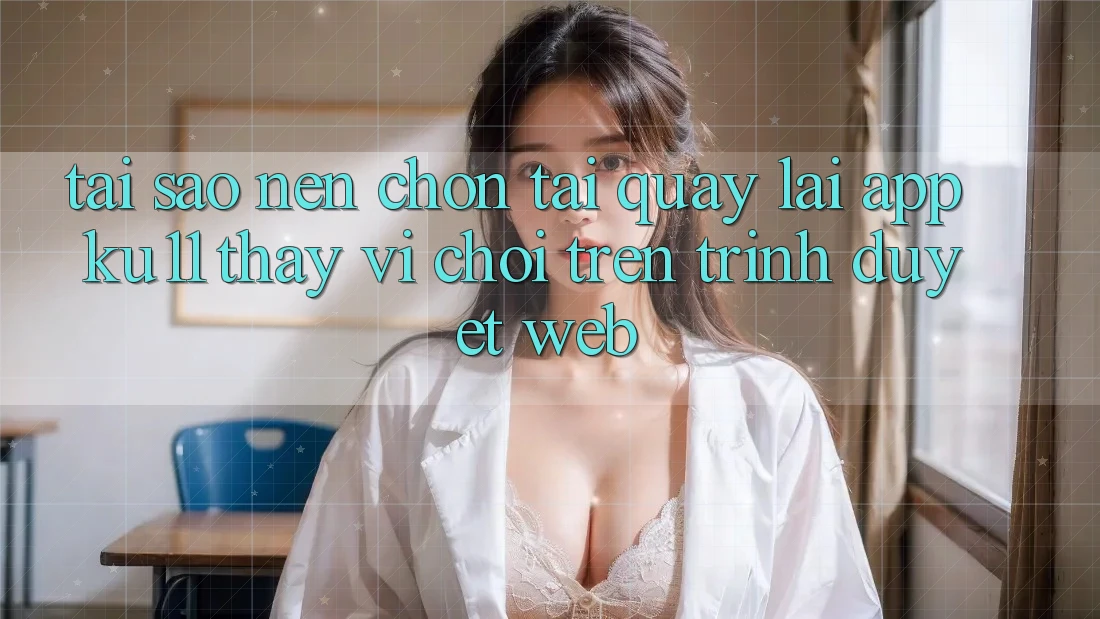 Tại Sao Nên Chọn Tải quay lại App Ku11 Thay Vì Chơi Trên Trình Duyệt Web?