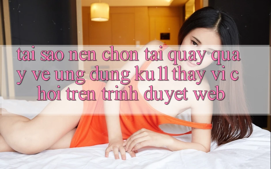 Tại Sao Nên Chọn Tải quay quay về Ứng dụng Ku11 Thay Vì Chơi Trên Trình Duyệt Web? Tại Sao Nên Chọn Tải quay quay về Ứng dụng Ku11 Thay Vì Chơi Trên Trình Duyệt Web?