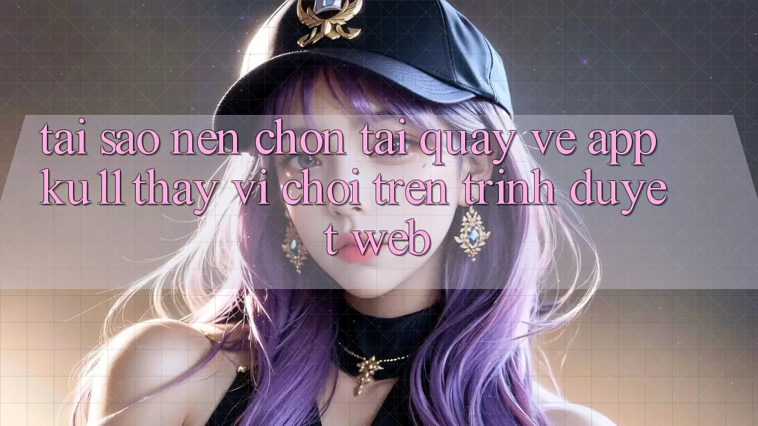 Tại Sao Nên Chọn Tải quay về App Ku11 Thay Vì Chơi Trên Trình Duyệt Web? Tại Sao Nên Chọn Tải quay về App Ku11 Thay Vì Chơi Trên Trình Duyệt Web?
