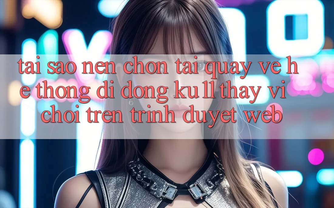 Tại Sao Nên Chọn Tải quay về Hệ thống di động Ku11 Thay Vì Chơi Trên Trình Duyệt Web?