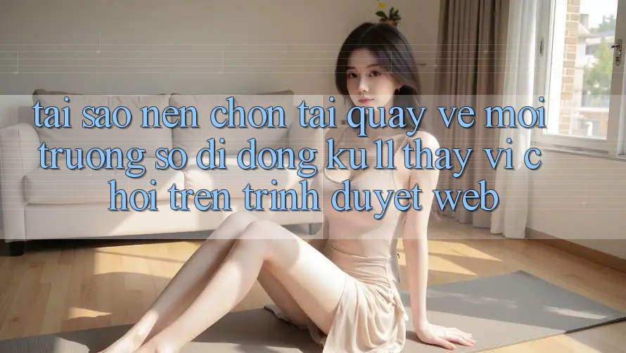 Tại Sao Nên Chọn Tải quay về Môi trường số di động Ku11 Thay Vì Chơi Trên Trình Duyệt Web? Tại Sao Nên Chọn Tải quay về Môi trường số di động Ku11 Thay Vì Chơi Trên Trình Duyệt Web?