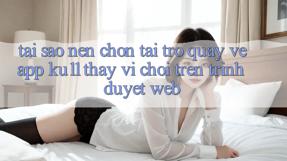 Tại Sao Nên Chọn Tải trở quay về App Ku11 Thay Vì Chơi Trên Trình Duyệt Web? Tại Sao Nên Chọn Tải trở quay về App Ku11 Thay Vì Chơi Trên Trình Duyệt Web?