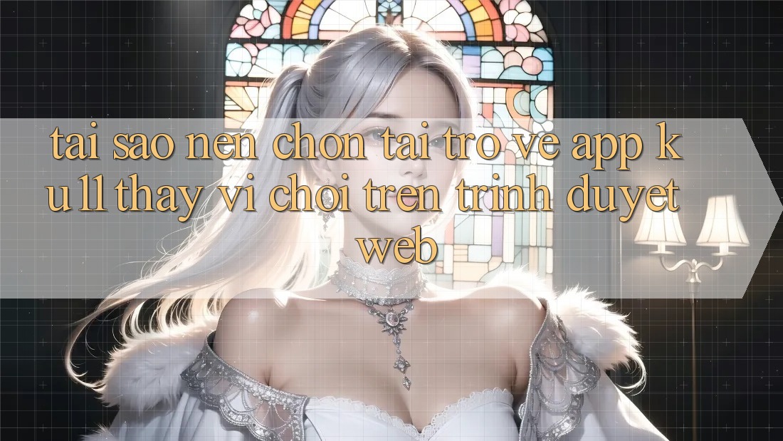 Tại Sao Nên Chọn Tải trở về App Ku11 Thay Vì Chơi Trên Trình Duyệt Web?