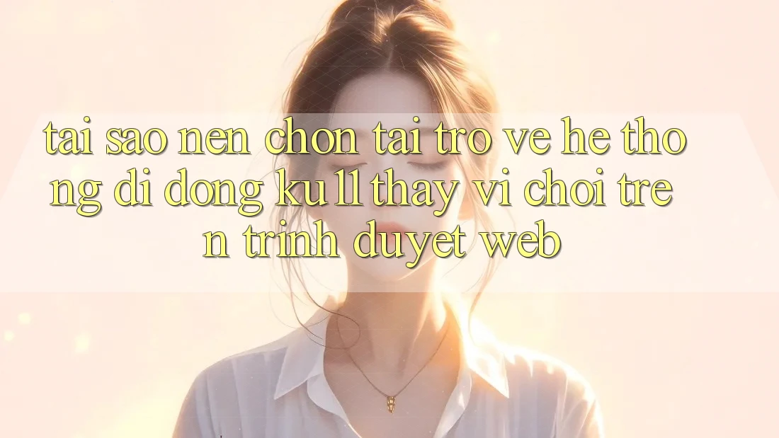 Tại Sao Nên Chọn Tải trở về Hệ thống di động Ku11 Thay Vì Chơi Trên Trình Duyệt Web? Tại Sao Nên Chọn Tải trở về Hệ thống di động Ku11 Thay Vì Chơi Trên Trình Duyệt Web?