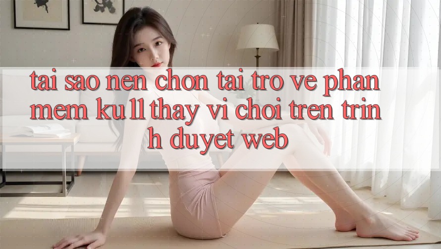 Tại Sao Nên Chọn Tải trở về Phần mềm Ku11 Thay Vì Chơi Trên Trình Duyệt Web? Tại Sao Nên Chọn Tải trở về Phần mềm Ku11 Thay Vì Chơi Trên Trình Duyệt Web?