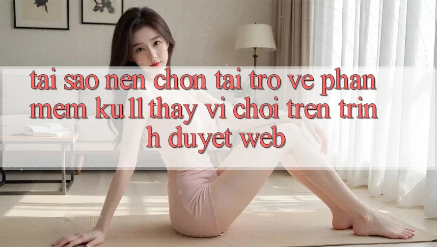 Tại Sao Nên Chọn Tải trở về Phần mềm Ku11 Thay Vì Chơi Trên Trình Duyệt Web? Tại Sao Nên Chọn Tải trở về Phần mềm Ku11 Thay Vì Chơi Trên Trình Duyệt Web?