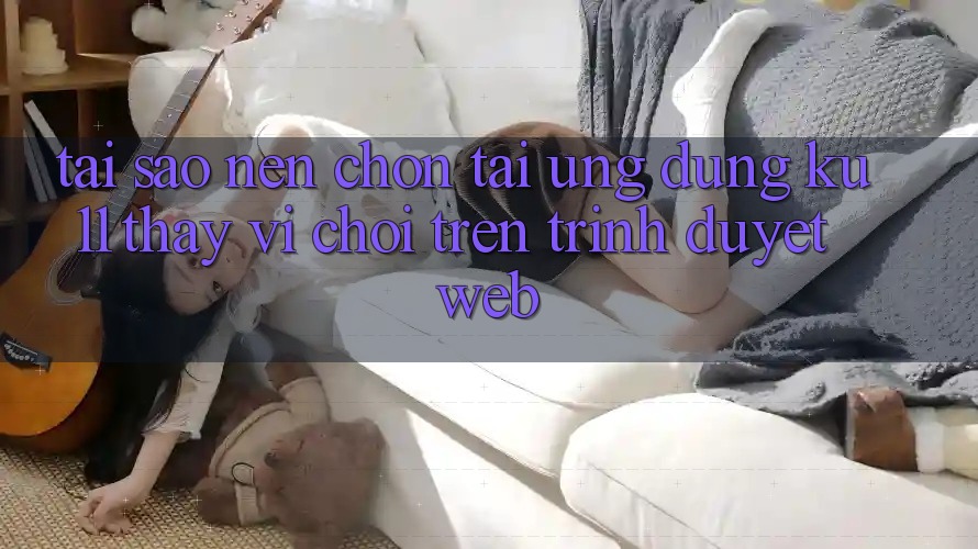 Tại Sao Nên Chọn Tải Ứng dụng Ku11 Thay Vì Chơi Trên Trình Duyệt Web? Tại Sao Nên Chọn Tải Ứng dụng Ku11 Thay Vì Chơi Trên Trình Duyệt Web?