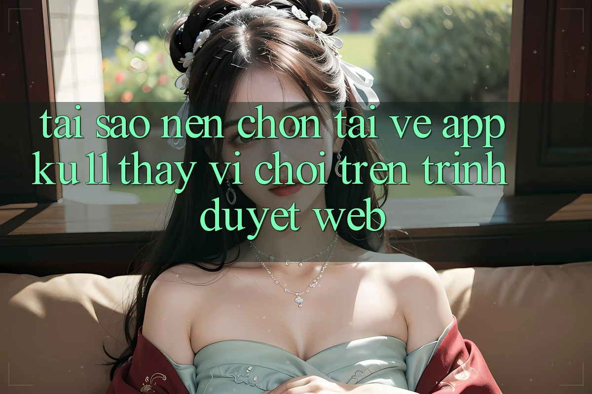Tại Sao Nên Chọn Tải về App Ku11 Thay Vì Chơi Trên Trình Duyệt Web?