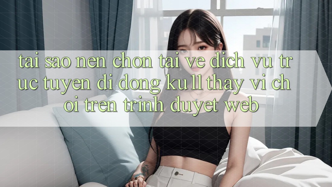 Tại Sao Nên Chọn Tải về Dịch vụ trực tuyến di động Ku11 Thay Vì Chơi Trên Trình Duyệt Web?