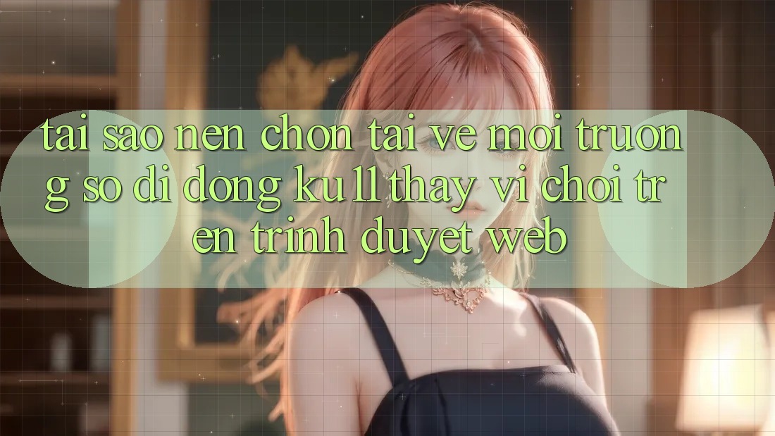 Tại Sao Nên Chọn Tải về Môi trường số di động Ku11 Thay Vì Chơi Trên Trình Duyệt Web? Tại Sao Nên Chọn Tải về Môi trường số di động Ku11 Thay Vì Chơi Trên Trình Duyệt Web?