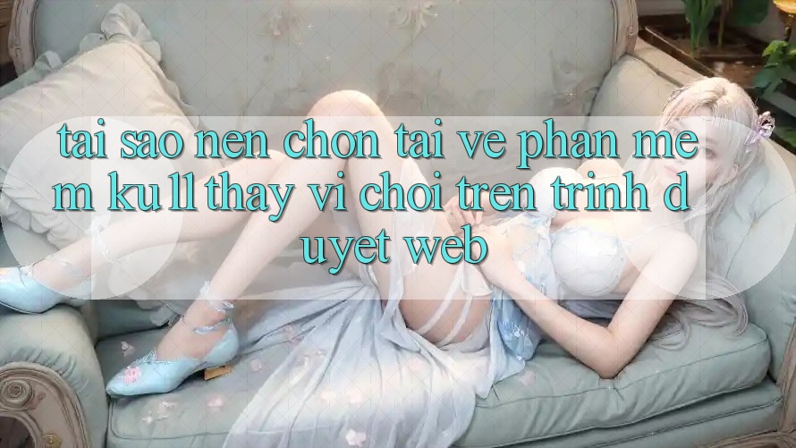 Tại Sao Nên Chọn Tải về Phần mềm Ku11 Thay Vì Chơi Trên Trình Duyệt Web? Tại Sao Nên Chọn Tải về Phần mềm Ku11 Thay Vì Chơi Trên Trình Duyệt Web?