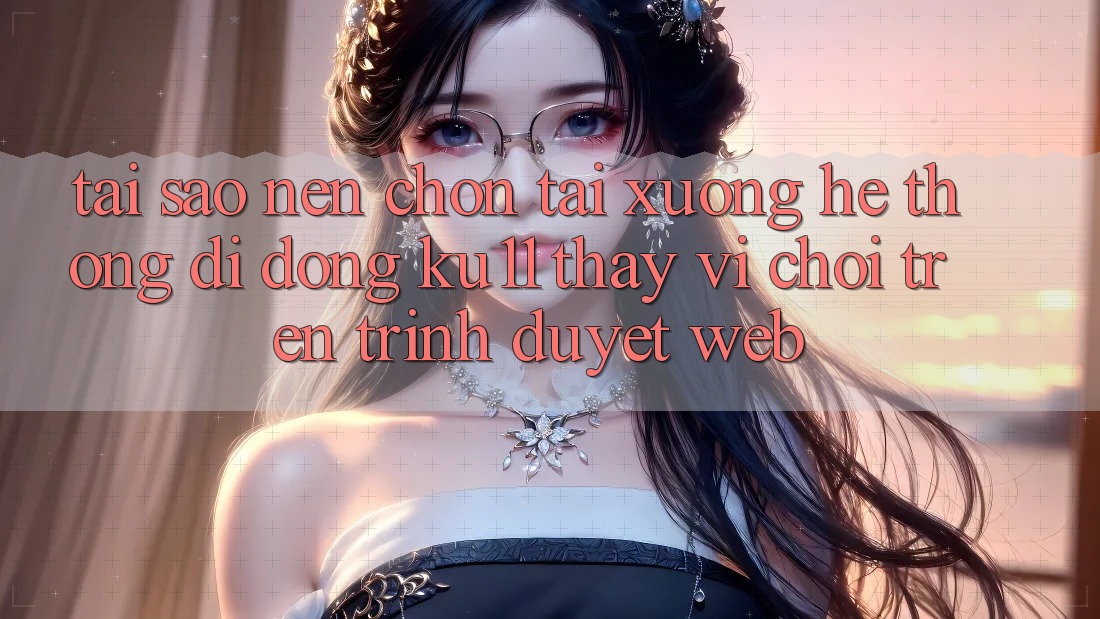 Tại Sao Nên Chọn Tải xuống Hệ thống di động Ku11 Thay Vì Chơi Trên Trình Duyệt Web? Tại Sao Nên Chọn Tải xuống Hệ thống di động Ku11 Thay Vì Chơi Trên Trình Duyệt Web?