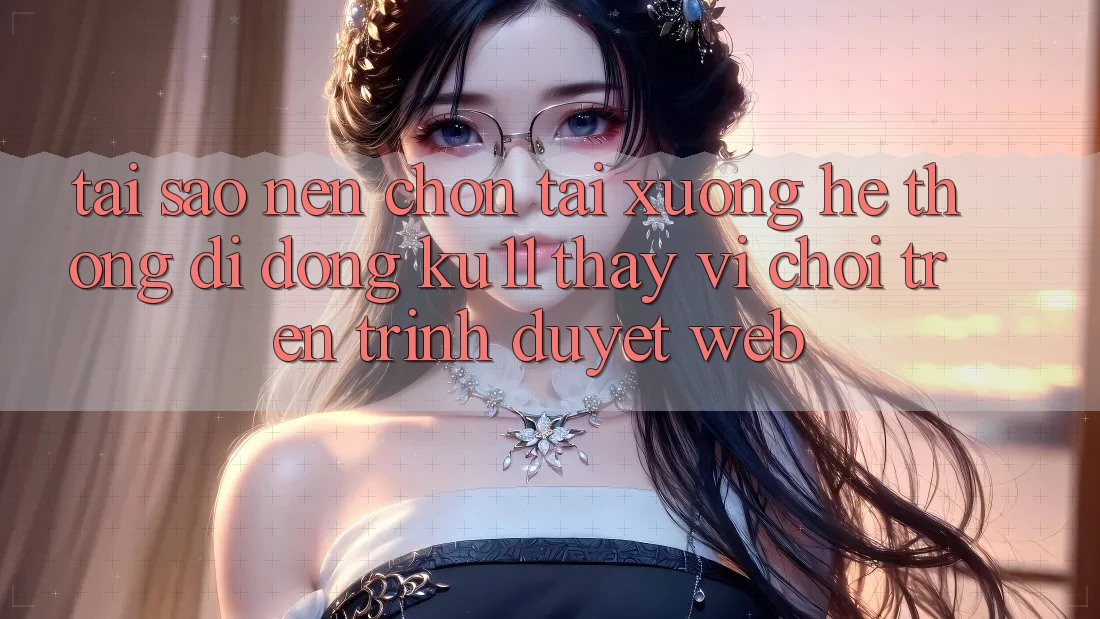 Tại Sao Nên Chọn Tải xuống Hệ thống di động Ku11 Thay Vì Chơi Trên Trình Duyệt Web?