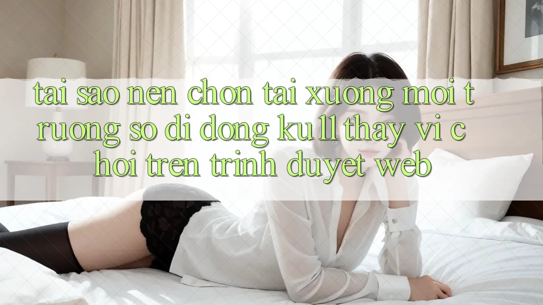 Tại Sao Nên Chọn Tải xuống Môi trường số di động Ku11 Thay Vì Chơi Trên Trình Duyệt Web?