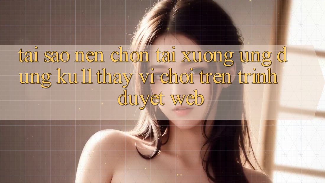 Tại Sao Nên Chọn Tải xuống Ứng dụng Ku11 Thay Vì Chơi Trên Trình Duyệt Web? Tại Sao Nên Chọn Tải xuống Ứng dụng Ku11 Thay Vì Chơi Trên Trình Duyệt Web?