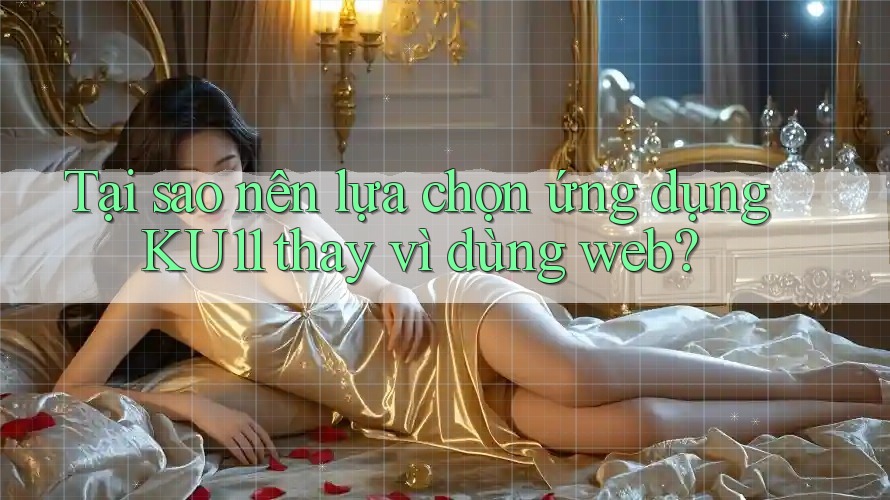 Tại sao nên lựa chọn ứng dụng KU11 thay vì dùng web?