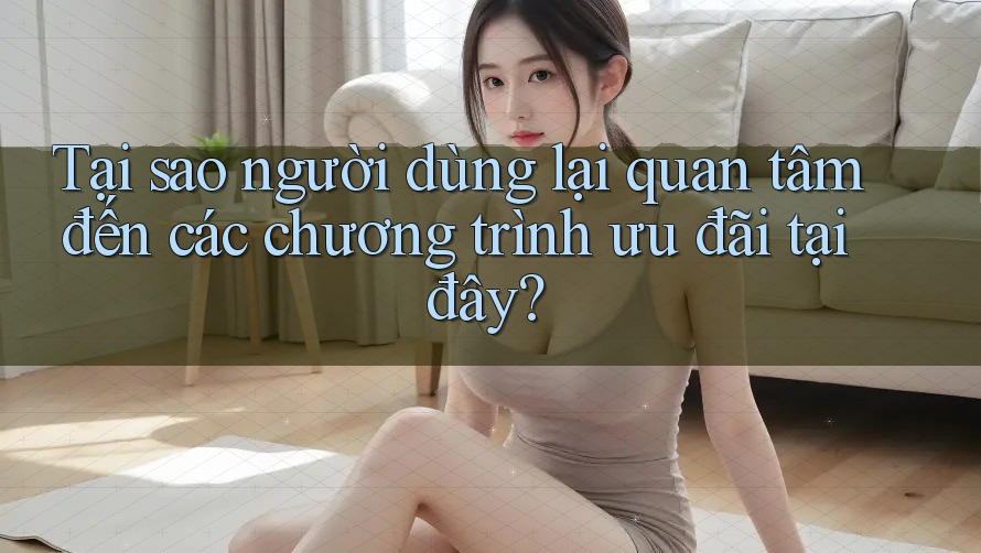Tại sao người dùng lại quan tâm đến các chương trình ưu đãi tại đây? Tại sao người dùng lại quan tâm đến các chương trình ưu đãi tại đây?