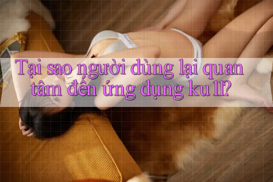 Tại sao người dùng lại quan tâm đến ứng dụng ku11? Tại sao người dùng lại quan tâm đến ứng dụng ku11?