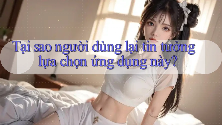 Tại sao người dùng lại tin tưởng lựa chọn ứng dụng này?