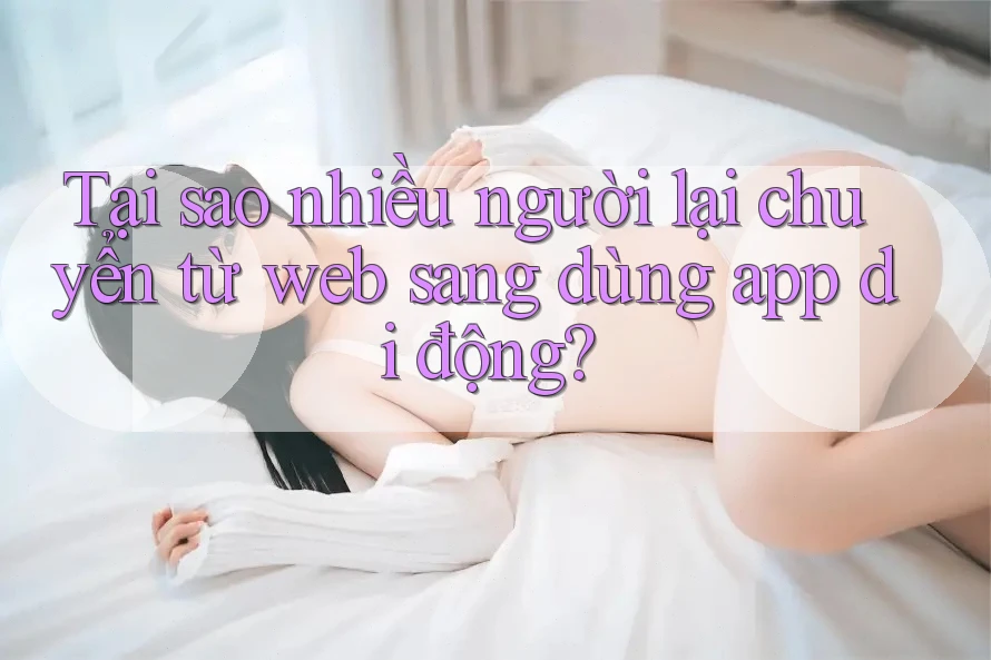 Tại sao nhiều người lại chuyển từ web sang dùng app di động? Tại sao nhiều người lại chuyển từ web sang dùng app di động?