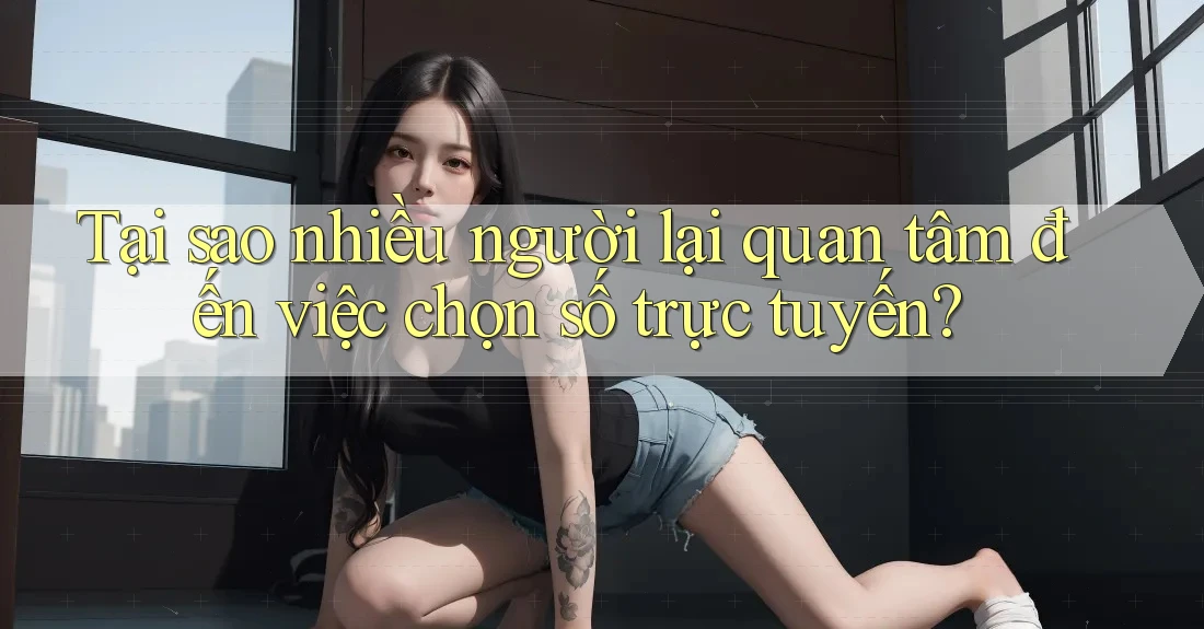 Tại sao nhiều người lại quan tâm đến việc chọn số trực tuyến?