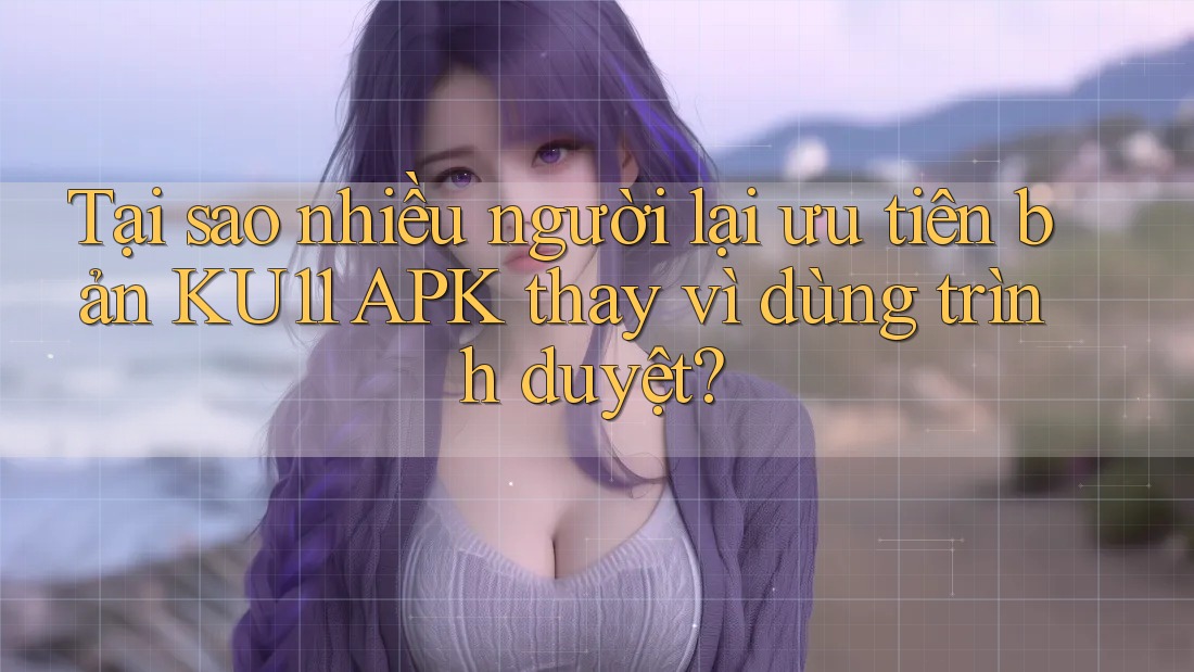 Tại sao nhiều người lại ưu tiên bản KU11 APK thay vì dùng trình duyệt? Tại sao nhiều người lại ưu tiên bản KU11 APK thay vì dùng trình duyệt?
