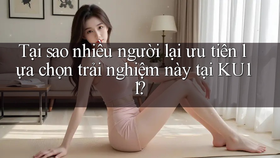 Tại sao nhiều người lại ưu tiên lựa chọn trải nghiệm này tại KU11? Tại sao nhiều người lại ưu tiên lựa chọn trải nghiệm này tại KU11?