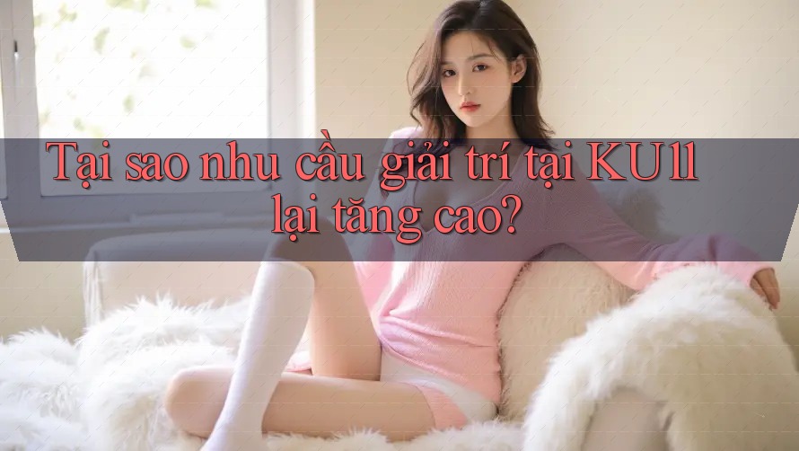 Tại sao nhu cầu giải trí tại KU11 lại tăng cao?