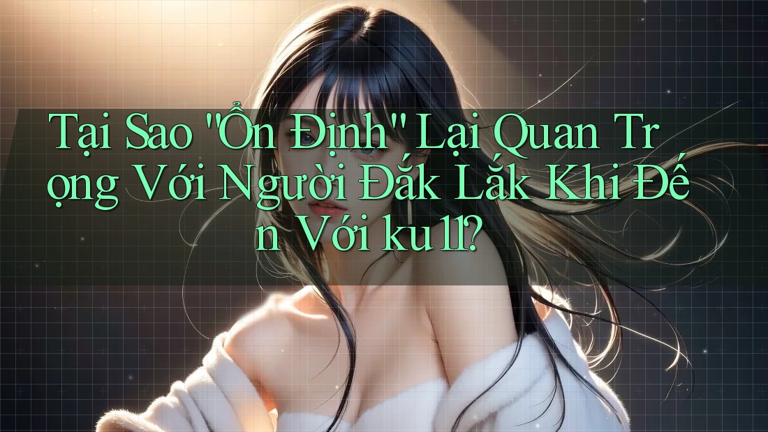 Tại Sao “Ổn Định” Lại Quan Trọng Với Người Đắk Lắk Khi Đến Với ku11? Tại Sao “Ổn Định” Lại Quan Trọng Với Người Đắk Lắk Khi Đến Với ku11?