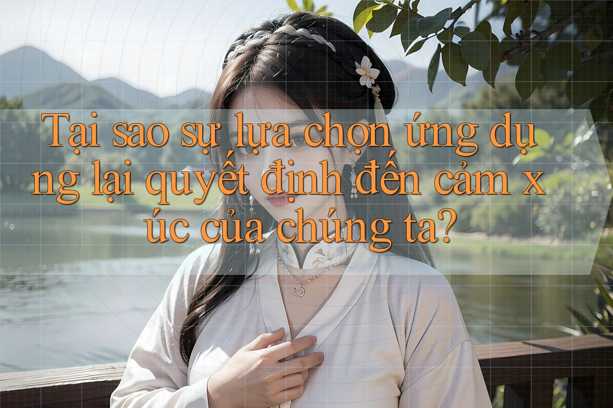 Tại sao sự lựa chọn ứng dụng lại quyết định đến cảm xúc của chúng ta?