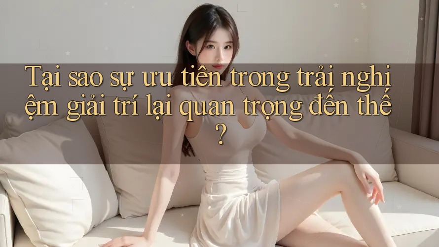 Tại sao sự ưu tiên trong trải nghiệm giải trí lại quan trọng đến thế? Tại sao sự ưu tiên trong trải nghiệm giải trí lại quan trọng đến thế?