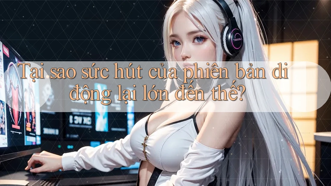 Tại sao sức hút của phiên bản di động lại lớn đến thế? Tại sao sức hút của phiên bản di động lại lớn đến thế?