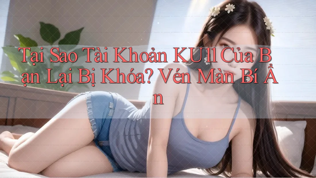Tại Sao Tài Khoản KU11 Của Bạn Lại Bị Khóa? Vén Màn Bí Ẩn Tại Sao Tài Khoản KU11 Của Bạn Lại Bị Khóa? Vén Màn Bí Ẩn