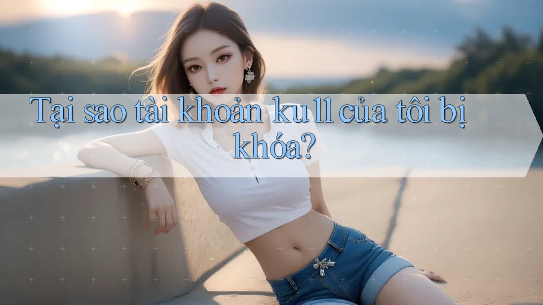 Tại sao tài khoản ku11 của tôi bị khóa?