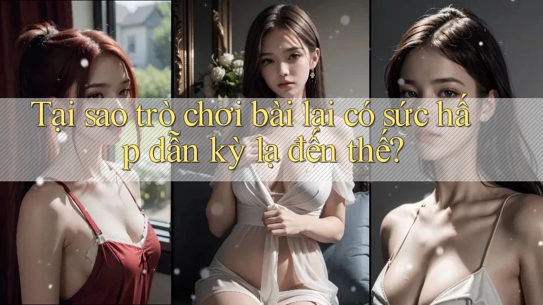 Tại sao trò chơi bài lại có sức hấp dẫn kỳ lạ đến thế?